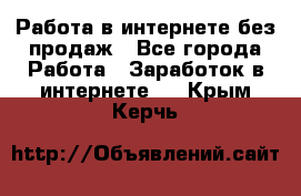 Работа в интернете без продаж - Все города Работа » Заработок в интернете   . Крым,Керчь